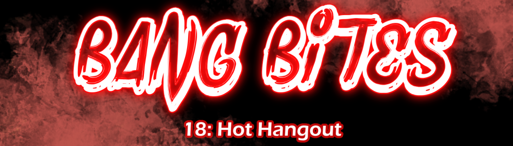 BANG BITES 18: Hot Hangout